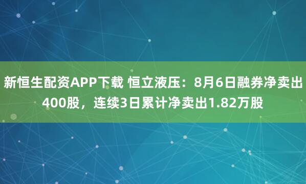 新恒生配资APP下载 恒立液压：8月6日融券净卖出400股，连续3日累计净卖出1.82万股