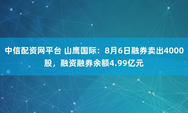 中信配资网平台 山鹰国际：8月6日融券卖出4000股，融资融券余额4.99亿元