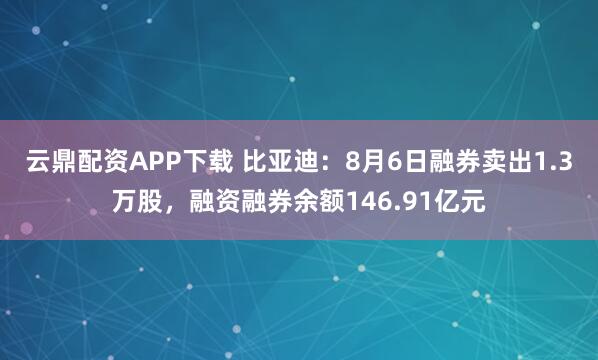 云鼎配资APP下载 比亚迪：8月6日融券卖出1.3万股，融资融券余额146.91亿元