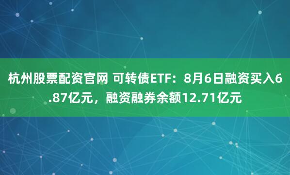 杭州股票配资官网 可转债ETF：8月6日融资买入6.87亿元，融资融券余额12.71亿元