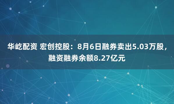 华屹配资 宏创控股：8月6日融券卖出5.03万股，融资融券余额8.27亿元