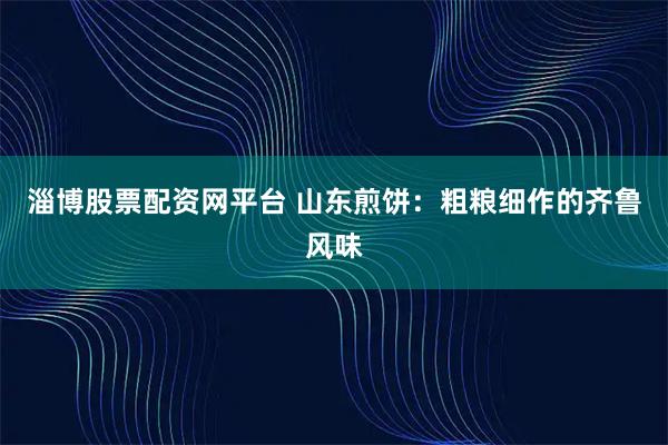 淄博股票配资网平台 山东煎饼：粗粮细作的齐鲁风味