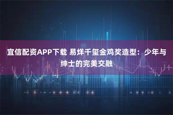 宜信配资APP下载 易烊千玺金鸡奖造型：少年与绅士的完美交融