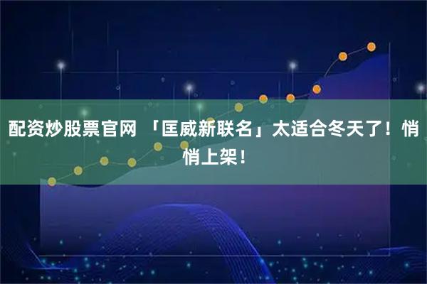 配资炒股票官网 「匡威新联名」太适合冬天了!悄悄上架!