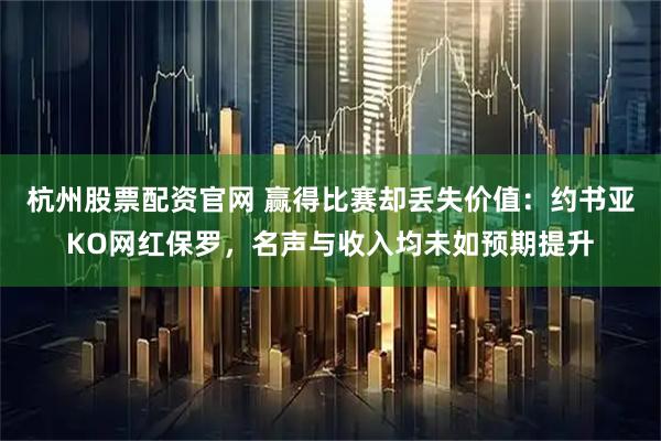 杭州股票配资官网 赢得比赛却丢失价值:约书亚KO网红保罗,名声与收入均未如预期提升